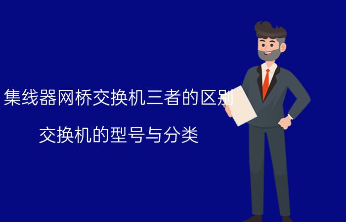 集线器网桥交换机三者的区别 交换机的型号与分类？